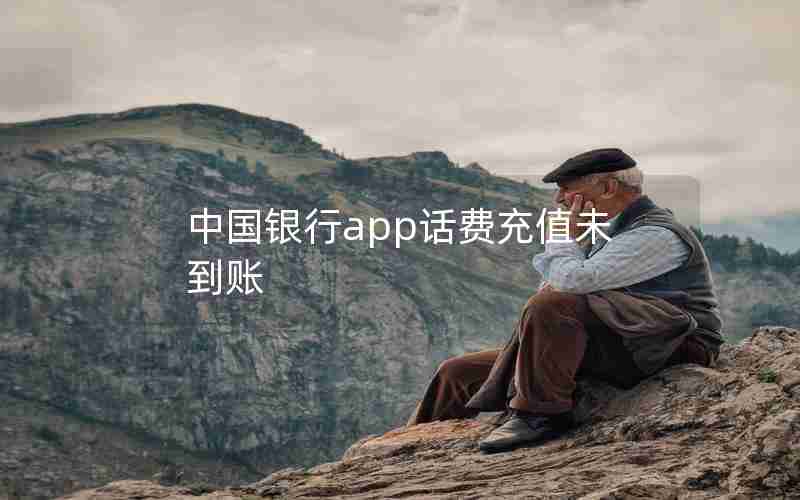 中国银行app话费充值未到账 中国银行app话费充值未到账