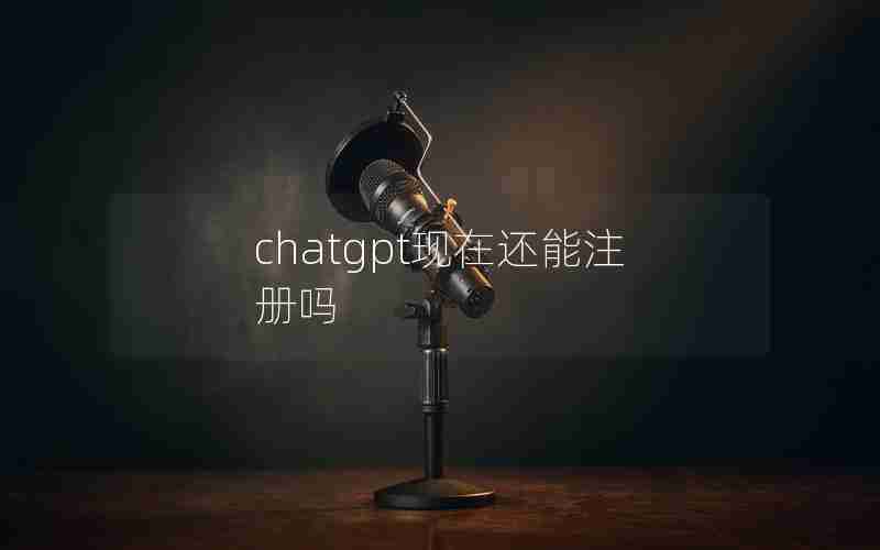 chatgpt现在还能注册吗 chatgpt现在还能注册吗