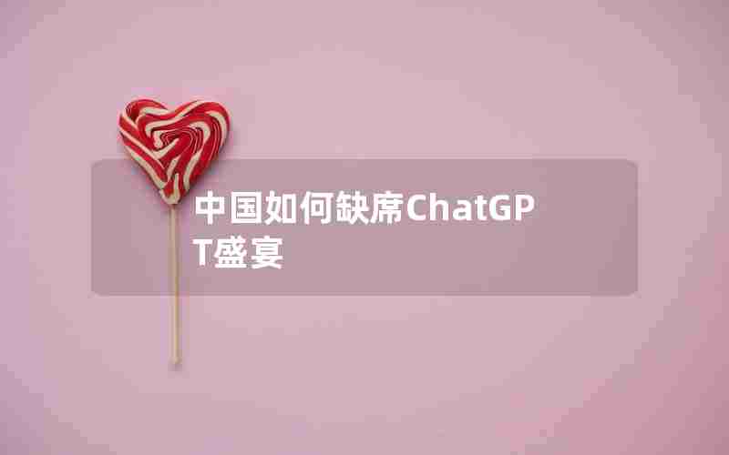 中国如何缺席ChatGPT盛宴 中国如何缺席ChatGPT盛宴
