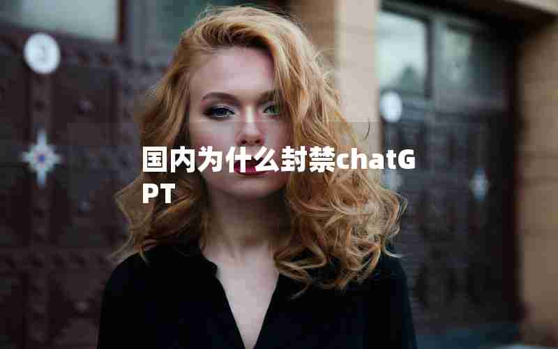 国内为什么封禁chatGPT 国内为什么封禁chatGPT