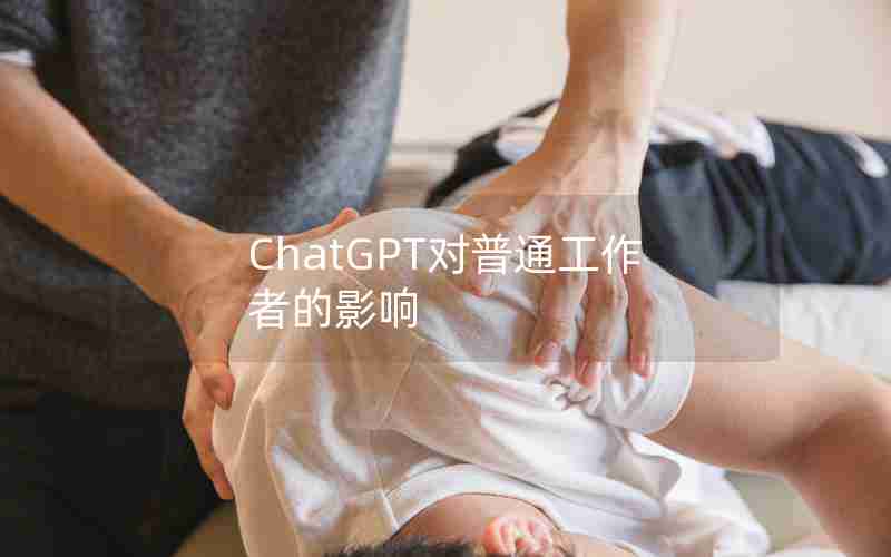 ChatGPT对普通工作者的影响 ChatGPT对普通工作者的影响