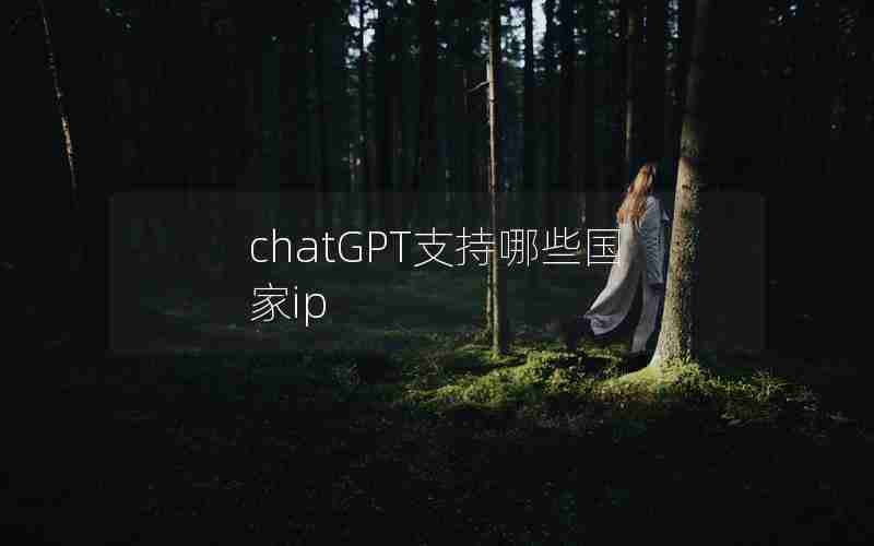chatGPT支持哪些国家ip chatGPT支持哪些国家ip