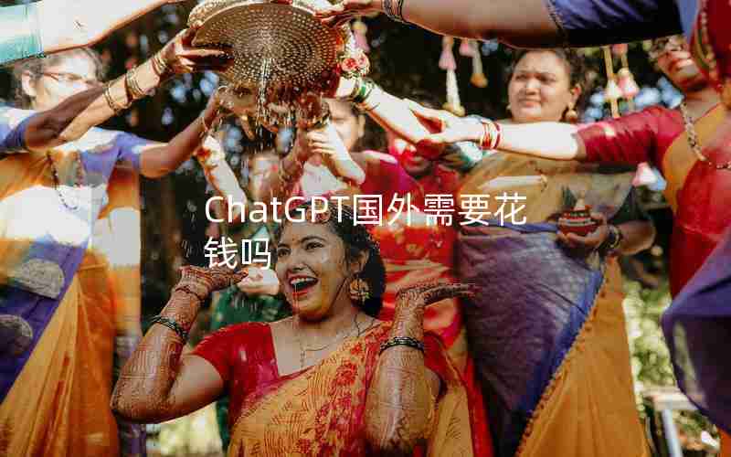 ChatGPT国外需要花钱吗 ChatGPT国外需要花钱吗