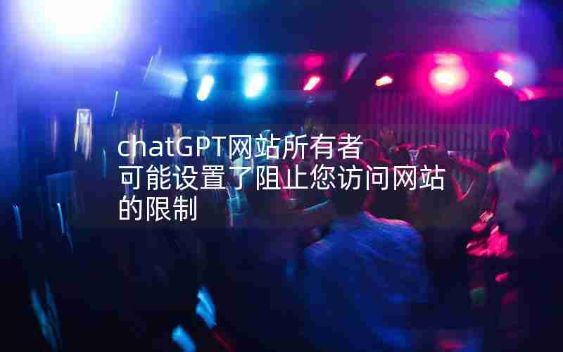 chatGPT网站所有者可能设置了阻止您访问网站的限制