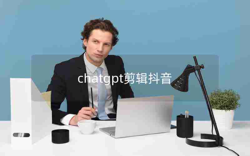chatgpt剪辑抖音 chatgpt剪辑抖音