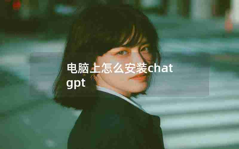 电脑上怎么安装chat gpt 电脑上怎么安装chat gpt