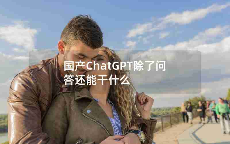 国产ChatGPT除了问答还能干什么 国产ChatGPT除了问答还能干什么