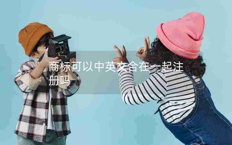 商标可以中英文合在一起注册吗 商标可以中英文合在一起注册吗