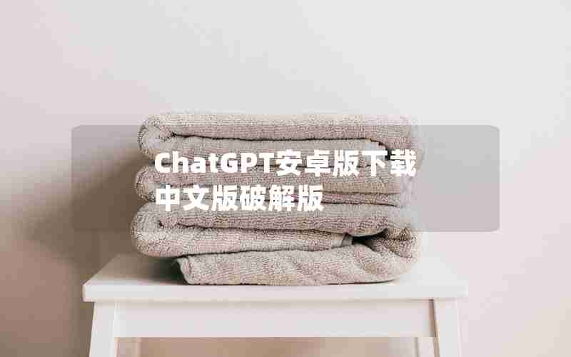 ChatGPT安卓版下载中文版破解版 ChatGPT安卓版下载中文版破解版