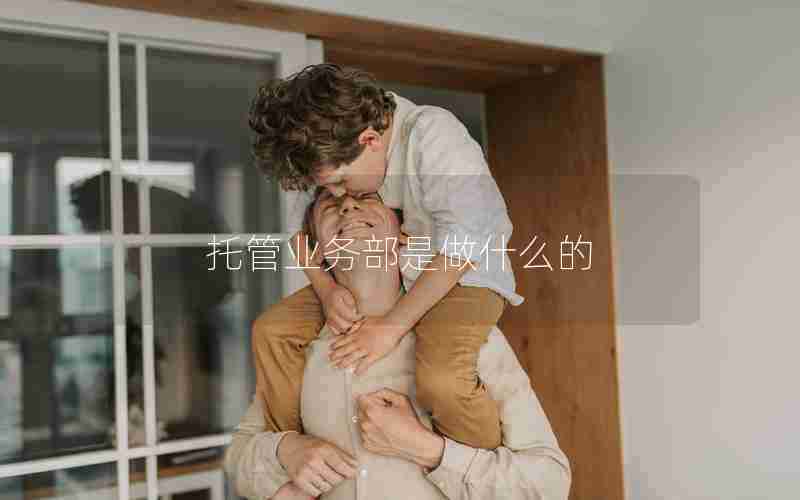 托管业务部是做什么的 托管业务部是做什么的