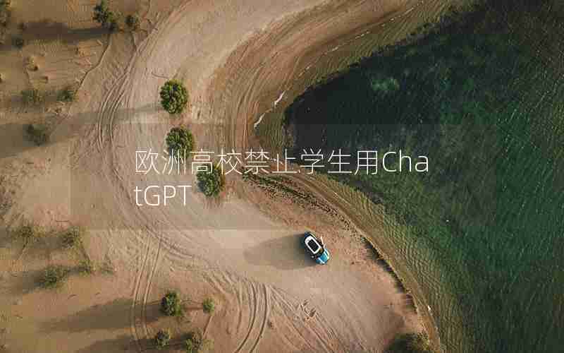 欧洲高校禁止学生用ChatGPT 欧洲高校禁止学生用ChatGPT