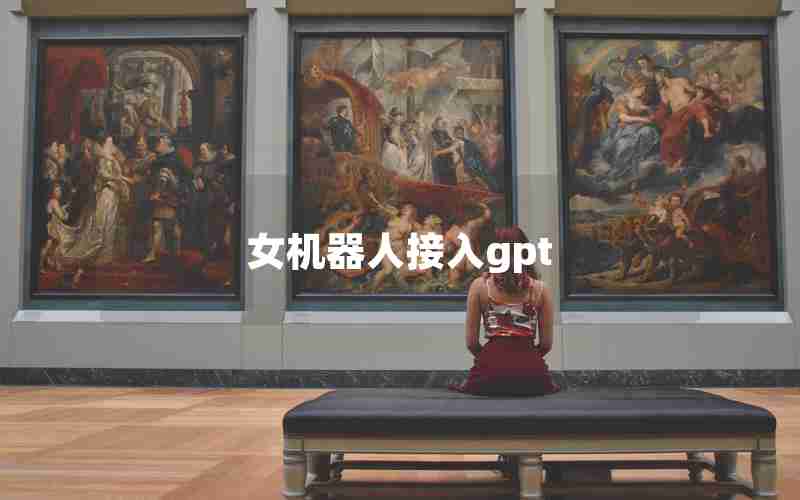 女机器人接入gpt 女机器人接入gpt