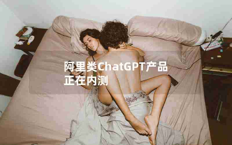 阿里类ChatGPT产品正在内测 阿里类ChatGPT产品正在内测