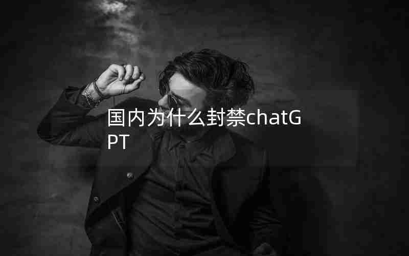国内为什么封禁chatGPT 国内为什么封禁chatGPT