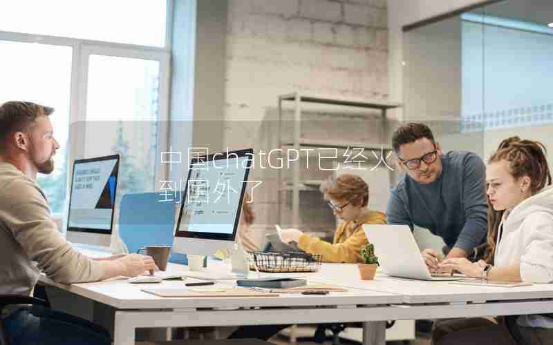 中国chatGPT已经火到国外了 中国chatGPT已经火到国外了