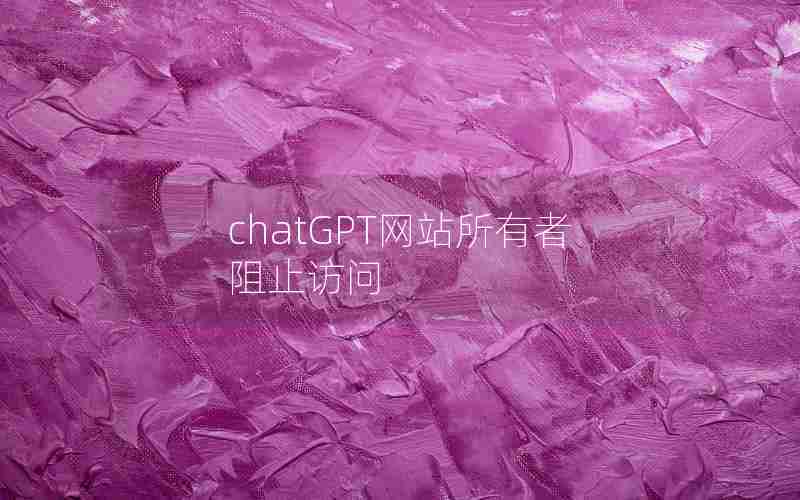 chatGPT网站所有者阻止访问 chatGPT网站所有者阻止访问