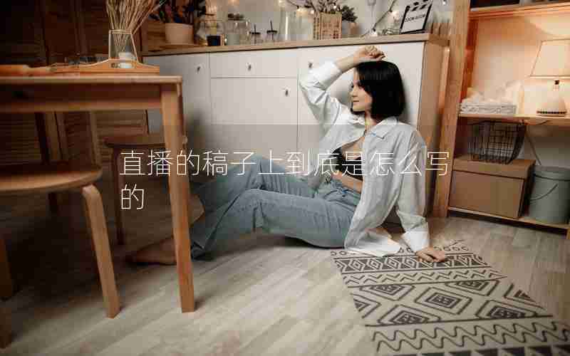 直播的稿子上到底是怎么写的 直播的稿子上到底是怎么写的