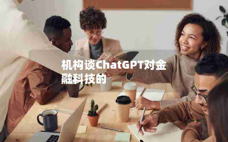 机构谈ChatGPT对金融科技的 机构谈ChatGPT对金融科技的