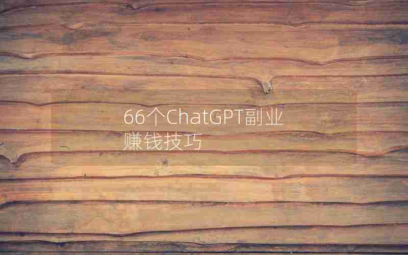 66个ChatGPT副业赚钱技巧 66个ChatGPT副业赚钱技巧