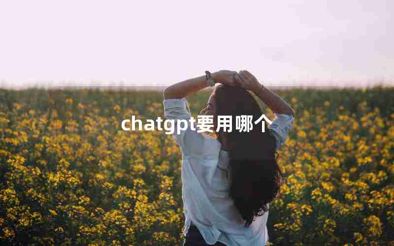 chatgpt要用哪个 chatgpt要用哪个
