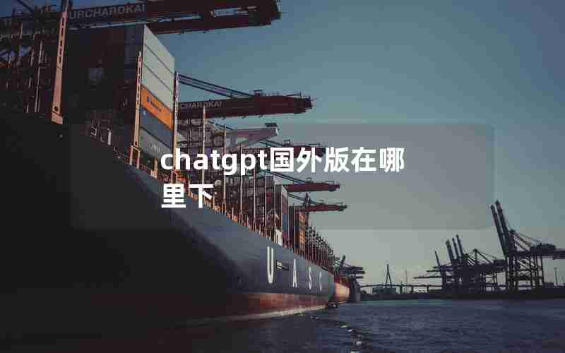 chatgpt国外版在哪里下 chatgpt国外版在哪里下
