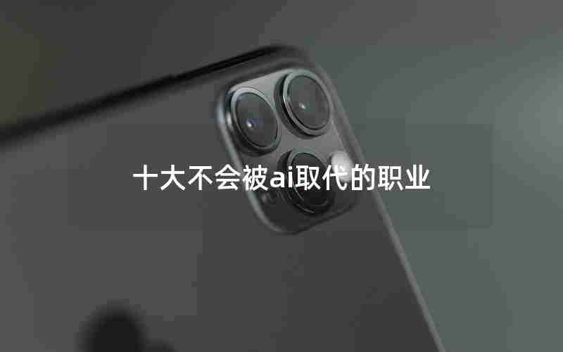 十大不会被ai取代的职业