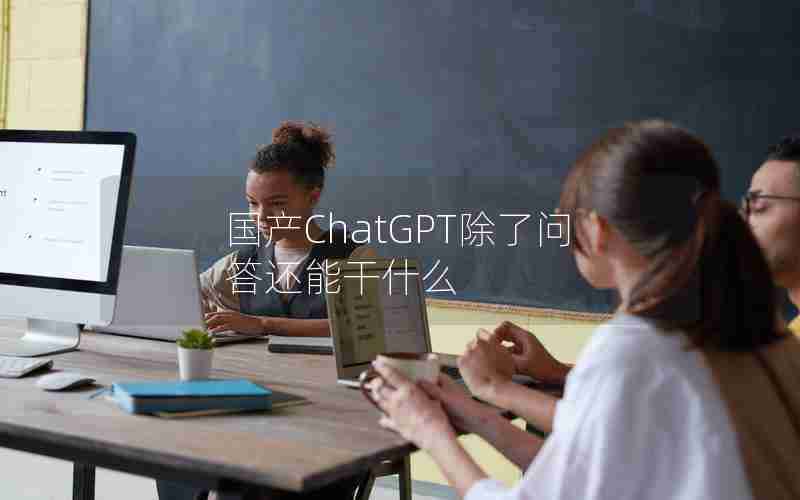 国产ChatGPT除了问答还能干什么 国产ChatGPT除了问答还能干什么