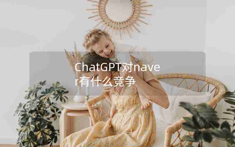 ChatGPT对naver有什么竞争 ChatGPT对naver有什么竞争