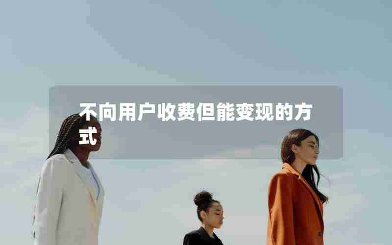 不向用户收费但能变现的方式 不向用户收费但能变现的方式