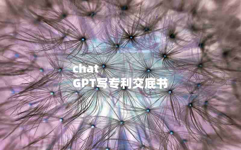 chat GPT写专利交底书 chat GPT写专利交底书
