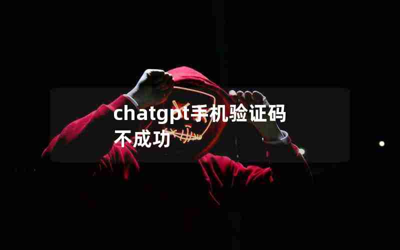 chatgpt手机验证码不成功