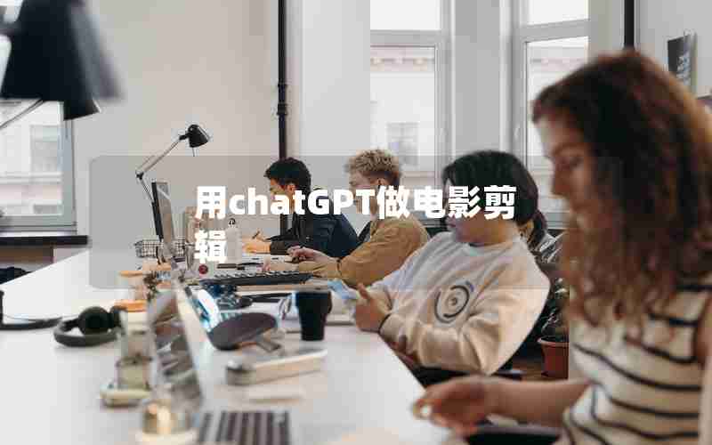 用chatGPT做电影剪辑 用chatGPT做电影剪辑