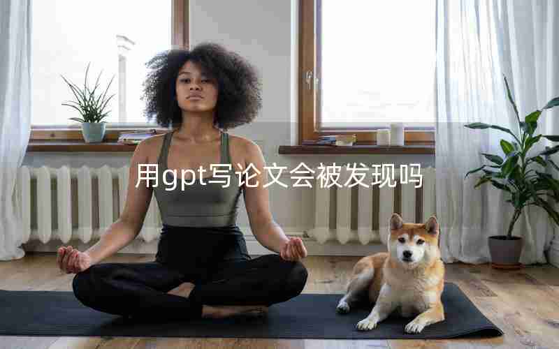 用gpt写论文会被发现吗 用gpt写论文会被发现吗