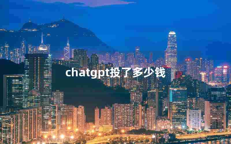 chatgpt投了多少钱 chatgpt投了多少钱