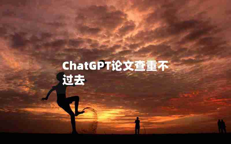 ChatGPT论文查重不过去 ChatGPT论文查重不过去