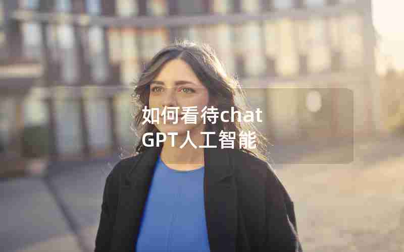如何看待chat GPT人工智能 如何看待chat GPT人工智能