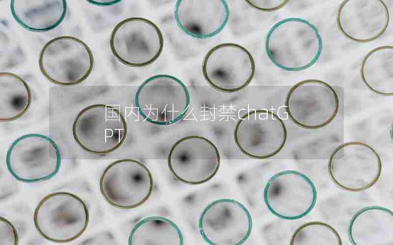 国内为什么封禁chatGPT 国内为什么封禁chatGPT