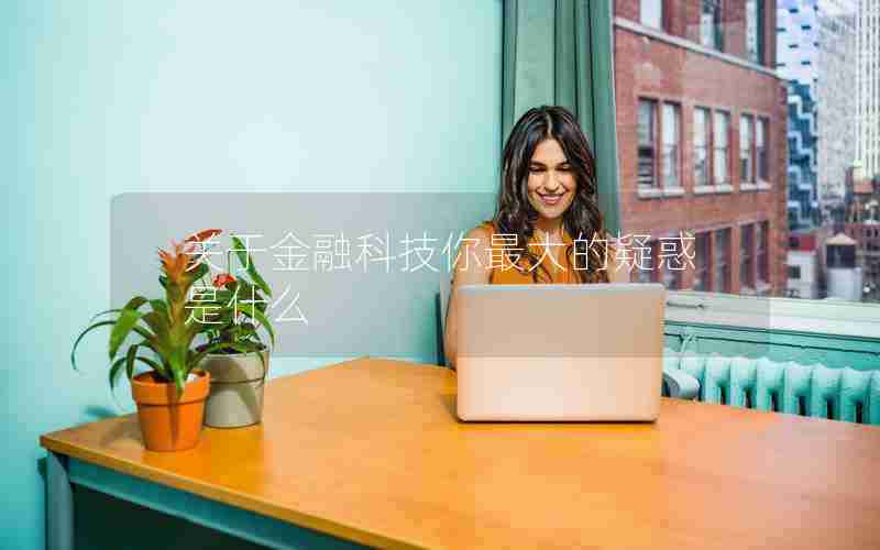 关于金融科技你最大的疑惑是什么 关于金融科技你最大的疑惑是什么