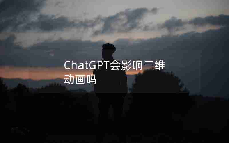 ChatGPT会影响三维动画吗 ChatGPT会影响三维动画吗