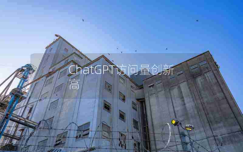 ChatGPT访问量创新高 ChatGPT访问量创新高