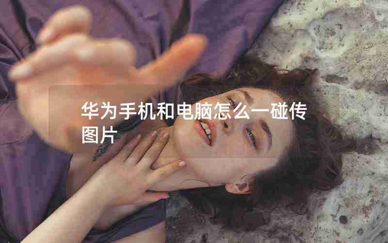 华为手机和电脑怎么一碰传图片 华为手机和电脑怎么一碰传图片