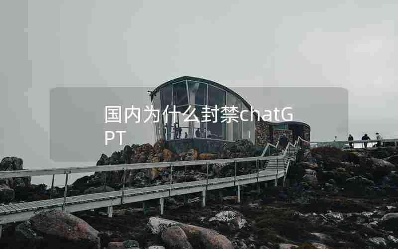 国内为什么封禁chatGPT 国内为什么封禁chatGPT