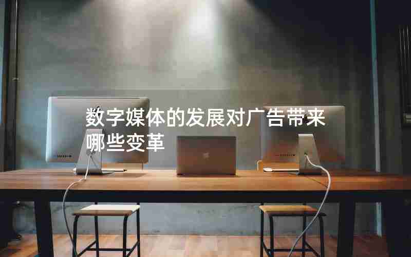 数字媒体的发展对广告带来哪些变革 数字媒体的发展对广告带来哪些变革
