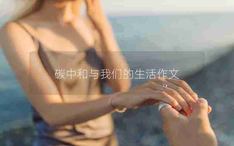 碳中和与我们的生活作文 碳中和与我们的生活作文