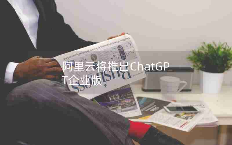 阿里云将推出ChatGPT企业版 阿里云将推出ChatGPT企业版