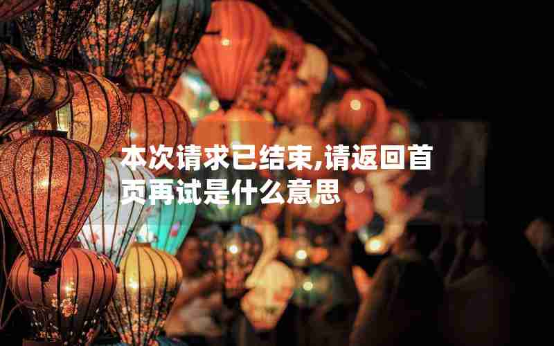 本次请求已结束,请返回首页再试是什么意思