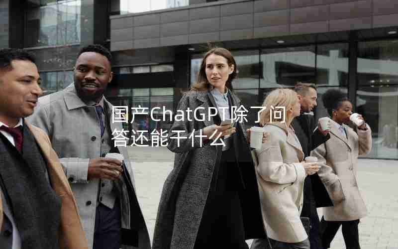国产ChatGPT除了问答还能干什么