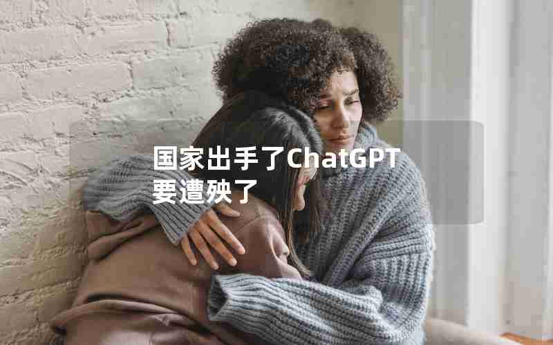 国家出手了ChatGPT要遭殃了
