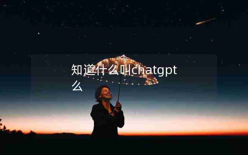 知道什么叫chatgpt么 知道什么叫chatgpt么
