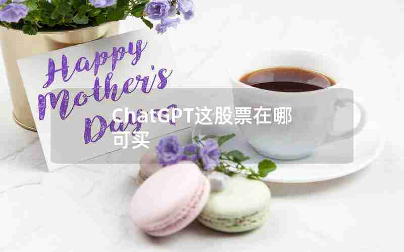 ChatGPT这股票在哪可买 ChatGPT这股票在哪可买